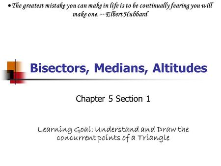 Bisectors, Medians, Altitudes Chapter 5 Section 1 Learning Goal: Understand and Draw the concurrent points of a Triangle  The greatest mistake you can.