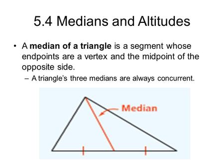 5.4 Medians and Altitudes A median of a triangle is a segment whose endpoints are a vertex and the midpoint of the opposite side. –A triangle’s three medians.