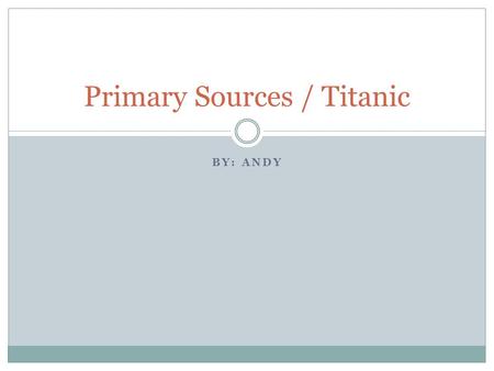 BY: ANDY Primary Sources / Titanic. My Topic: Titanic The topic I have chosen is the event of the Titanic. Since I don’t really know a lot about the event.