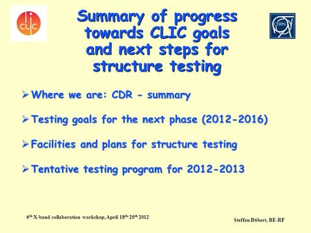 Summary of progress towards CLIC goals and next steps for structure testing 6 th X-band collaboration workshop, April 18 th- 20 th 2012 Steffen Döbert,