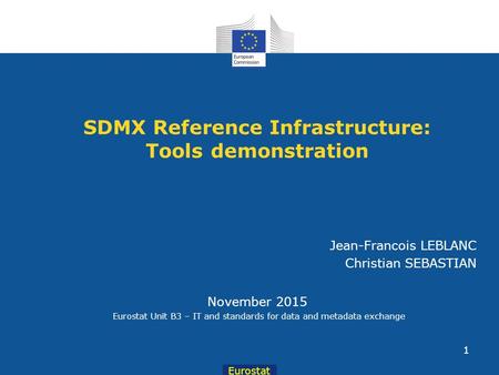 Eurostat SDMX Reference Infrastructure: Tools demonstration November 2015 Eurostat Unit B3 – IT and standards for data and metadata exchange Jean-Francois.