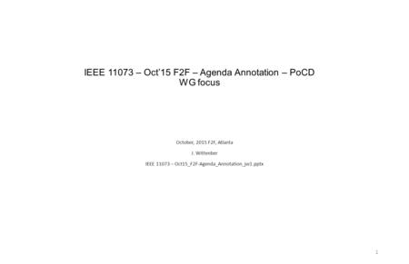 IEEE 11073 – Oct’15 F2F – Agenda Annotation – PoCD WG focus October, 2015 F2F, Atlanta J. Wittenber IEEE 11073 – Oct15_F2F-Agenda_Annotation_jw1.pptx 1.