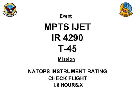 Event Mission MPTS IJET IR 4290 T-45 NATOPS INSTRUMENT RATING CHECK FLIGHT 1.6 HOURS/X.