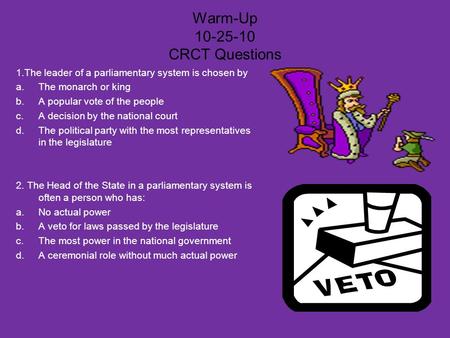 Warm-Up 10-25-10 CRCT Questions 1.The leader of a parliamentary system is chosen by a.The monarch or king b.A popular vote of the people c.A decision by.