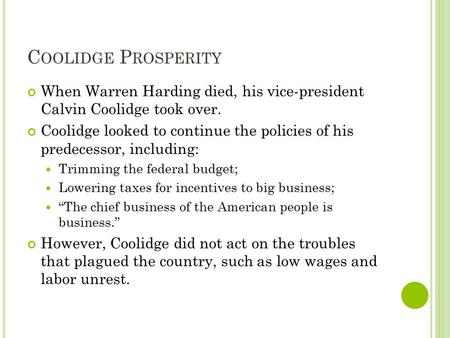 C OOLIDGE P ROSPERITY When Warren Harding died, his vice-president Calvin Coolidge took over. Coolidge looked to continue the policies of his predecessor,
