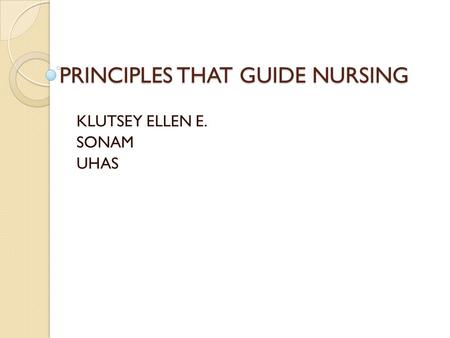 PRINCIPLES THAT GUIDE NURSING KLUTSEY ELLEN E. SONAM UHAS.