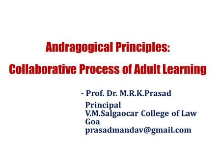 Andragogical Principles: Collaborative Process of Adult Learning - Prof. Dr. M.R.K.Prasad Principal V.M.Salgaocar College of Law Goa