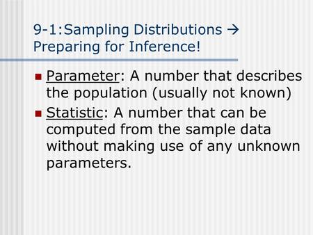 9-1:Sampling Distributions  Preparing for Inference! Parameter: A number that describes the population (usually not known) Statistic: A number that can.