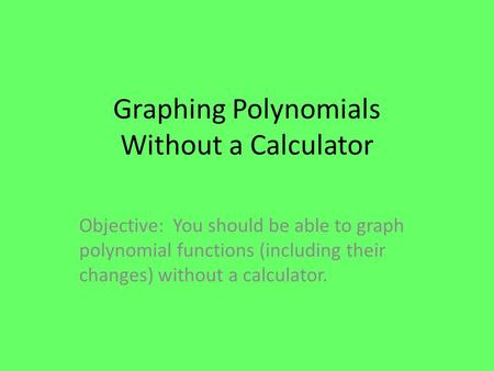 Graphing Polynomials Without a Calculator Objective: You should be able to graph polynomial functions (including their changes) without a calculator.