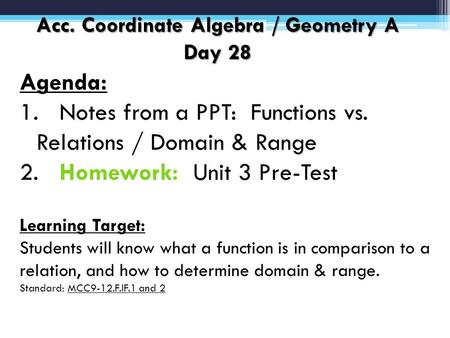 Acc. Coordinate Algebra / Geometry A Day 28 Agenda: 1. Notes from a PPT: Functions vs. Relations / Domain & Range 2. Homework: Unit 3 Pre-Test Learning.