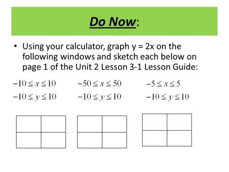 Do Now: Using your calculator, graph y = 2x on the following windows and sketch each below on page 1 of the Unit 2 Lesson 3-1 Lesson Guide: