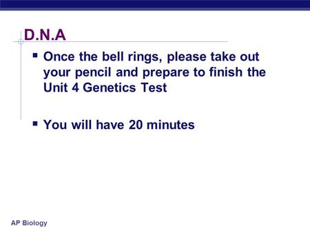 AP Biology D.N.A  Once the bell rings, please take out your pencil and prepare to finish the Unit 4 Genetics Test  You will have 20 minutes.