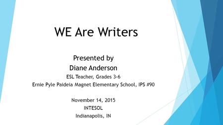 WE Are Writers Presented by Diane Anderson ESL Teacher, Grades 3-6 Ernie Pyle Paideia Magnet Elementary School, IPS #90 November 14, 2015 INTESOL Indianapolis,