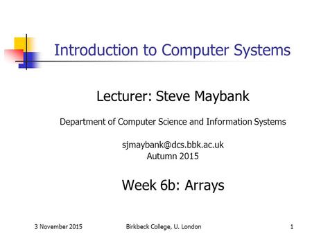 3 November 2015Birkbeck College, U. London1 Introduction to Computer Systems Lecturer: Steve Maybank Department of Computer Science and Information Systems.