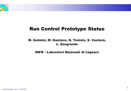 CMS Luigi Zangrando, Cern, 16/4/2002 1 Run Control Prototype Status M. Gulmini, M. Gaetano, N. Toniolo, S. Ventura, L. Zangrando INFN – Laboratori Nazionali.