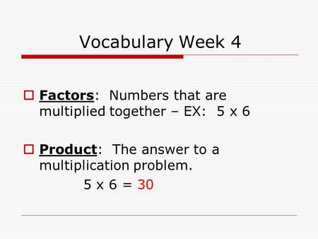 Vocabulary Week 4  Factors: Numbers that are multiplied together – EX: 5 x 6  Product: The answer to a multiplication problem. 5 x 6 = 30.