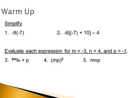 Simplify. 1. -8(-7)2. -6[(-7) + 10] – 4 Evaluate each expression for m = -3, n = 4, and p = -1. 3. 8m / n + p4. (mp) 3 5. mnp Warm Up.