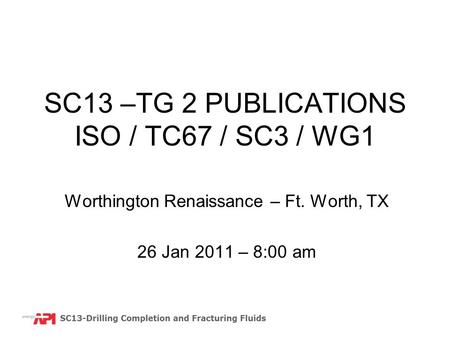 SC13 –TG 2 PUBLICATIONS ISO / TC67 / SC3 / WG1 Worthington Renaissance – Ft. Worth, TX 26 Jan 2011 – 8:00 am.