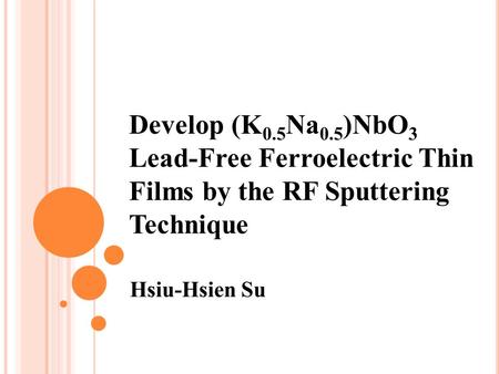 Develop (K 0.5 Na 0.5 )NbO 3 Lead-Free Ferroelectric Thin Films by the RF Sputtering Technique Hsiu-Hsien Su.