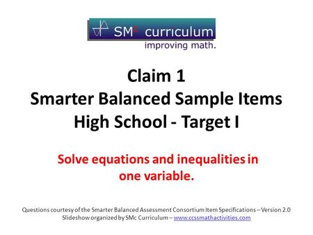 Claim 1 Smarter Balanced Sample Items High School - Target I Solve equations and inequalities in one variable. Questions courtesy of the Smarter Balanced.