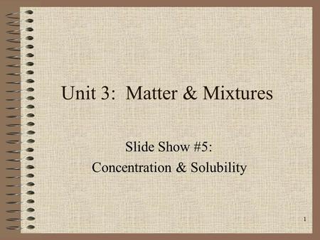 1 Unit 3: Matter & Mixtures Slide Show #5: Concentration & Solubility.