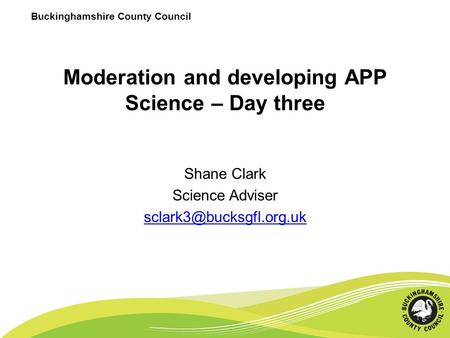 Buckinghamshire County Council Moderation and developing APP Science – Day three Shane Clark Science Adviser