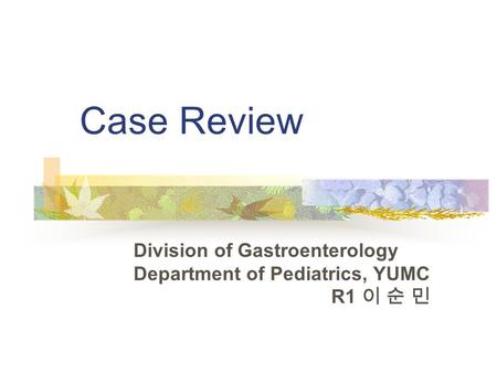 Case Review Division of Gastroenterology Department of Pediatrics, YUMC R1 이 순 민.