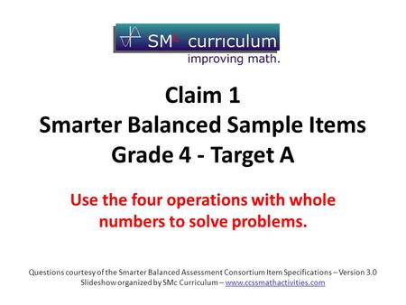 Claim 1 Smarter Balanced Sample Items Grade 4 - Target A Use the four operations with whole numbers to solve problems. Questions courtesy of the Smarter.