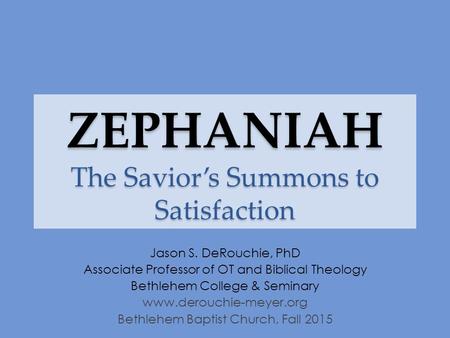 ZEPHANIAH The Savior’s Summons to Satisfaction Jason S. DeRouchie, PhD Associate Professor of OT and Biblical Theology Bethlehem College & Seminary www.derouchie-meyer.org.