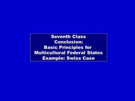 Seventh Class Conclusion: Basic Principles for Multicultural Federal States Example: Swiss Case.