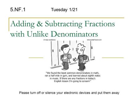 Adding & Subtracting Fractions with Unlike Denominators 5.NF.1 Please turn off or silence your electronic devices and put them away Tuesday 1/21.