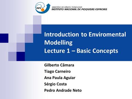 Introduction to Enviromental Modelling Lecture 1 – Basic Concepts Gilberto Câmara Tiago Carneiro Ana Paula Aguiar Sérgio Costa Pedro Andrade Neto.