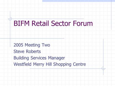 BIFM Retail Sector Forum 2005 Meeting Two Steve Roberts Building Services Manager Westfield Merry Hill Shopping Centre.