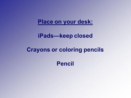 Place on your desk: iPads—keep closed Crayons or coloring pencils Pencil.