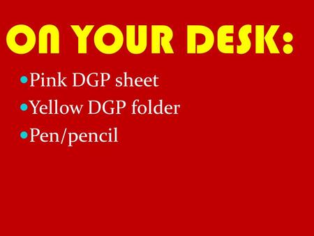 ON YOUR DESK: Pink DGP sheet Yellow DGP folder Pen/pencil.