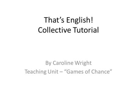 That’s English! Collective Tutorial By Caroline Wright Teaching Unit – “Games of Chance”