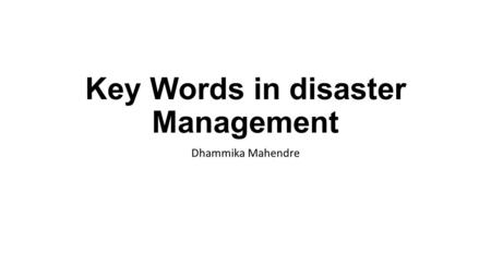 Key Words in disaster Management Dhammika Mahendre.