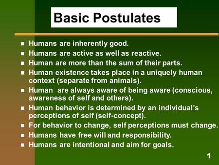 1 Basic Postulates n Humans are inherently good. n Humans are active as well as reactive. n Human are more than the sum of their parts. n Human existence.