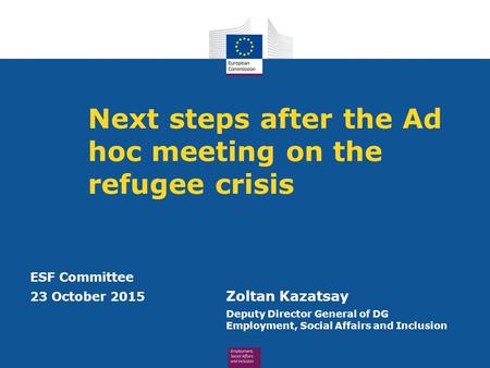 Next steps after the Ad hoc meeting on the refugee crisis ESF Committee 23 October 2015 Zoltan Kazatsay Deputy Director General of DG Employment, Social.