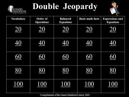 Double Jeopardy VocabularyOrder of Operations Balanced Equations Basic math factsExpressions and Equations 20 40 60 80 100 Compliments of the James Madison.