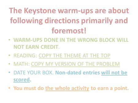 The Keystone warm-ups are about following directions primarily and foremost! WARM-UPS DONE IN THE WRONG BLOCK WILL NOT EARN CREDIT. READING: COPY THE THEME.
