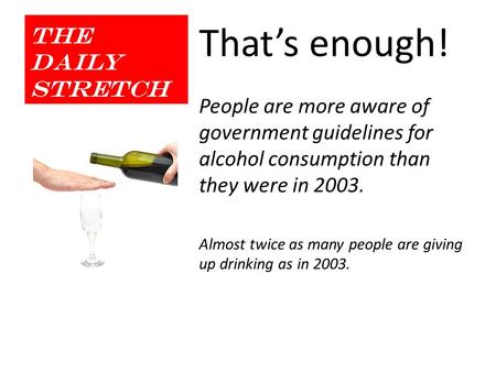 The Daily Stretch That’s enough! People are more aware of government guidelines for alcohol consumption than they were in 2003. Almost twice as many people.