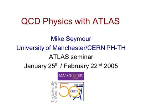 QCD Physics with ATLAS Mike Seymour University of Manchester/CERN PH-TH ATLAS seminar January 25 th / February 22 nd 2005.