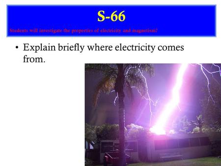 Explain briefly where electricity comes from. S-66 Students will investigate the properties of electricity and magnetism?