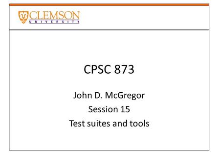 CPSC 873 John D. McGregor Session 15 Test suites and tools.