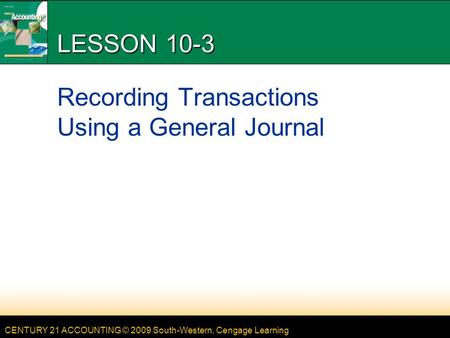 CENTURY 21 ACCOUNTING © 2009 South-Western, Cengage Learning LESSON 10-3 Recording Transactions Using a General Journal.