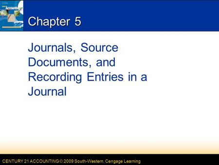 CENTURY 21 ACCOUNTING © 2009 South-Western, Cengage Learning Chapter 5 Journals, Source Documents, and Recording Entries in a Journal.
