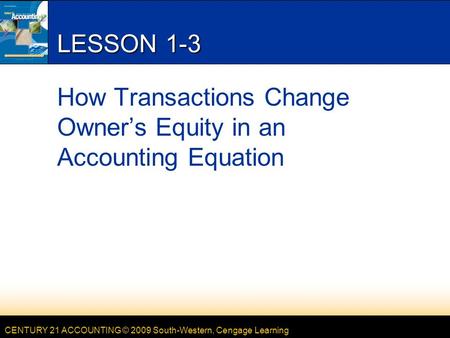CENTURY 21 ACCOUNTING © 2009 South-Western, Cengage Learning LESSON 1-3 How Transactions Change Owner’s Equity in an Accounting Equation.