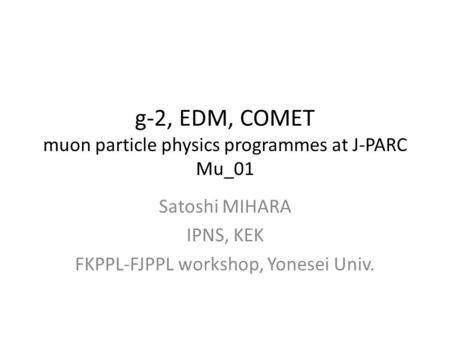 G-2, EDM, COMET muon particle physics programmes at J-PARC Mu_01 Satoshi MIHARA IPNS, KEK FKPPL-FJPPL workshop, Yonesei Univ.