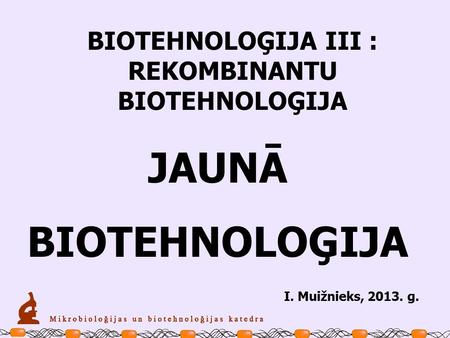 BIOTEHNOLOĢIJA III : REKOMBINANTU BIOTEHNOLOĢIJA JAUNĀ BIOTEHNOLOĢIJA I. Muižnieks, 2013. g.